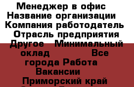 Менеджер в офис › Название организации ­ Компания-работодатель › Отрасль предприятия ­ Другое › Минимальный оклад ­ 22 000 - Все города Работа » Вакансии   . Приморский край,Спасск-Дальний г.